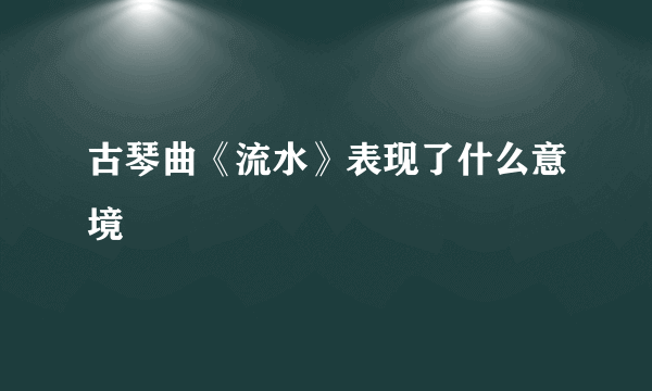 古琴曲《流水》表现了什么意境