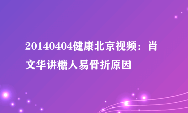 20140404健康北京视频：肖文华讲糖人易骨折原因