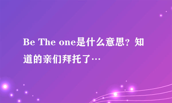 Be The one是什么意思？知道的亲们拜托了…