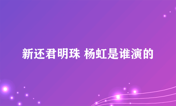 新还君明珠 杨虹是谁演的