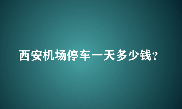 西安机场停车一天多少钱？