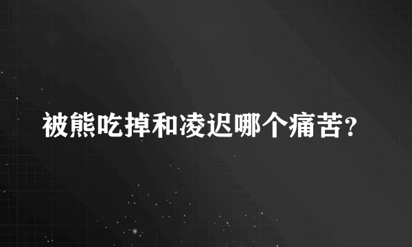 被熊吃掉和凌迟哪个痛苦？