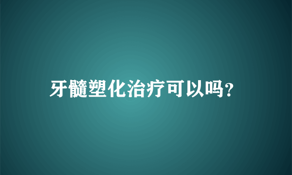 牙髓塑化治疗可以吗？