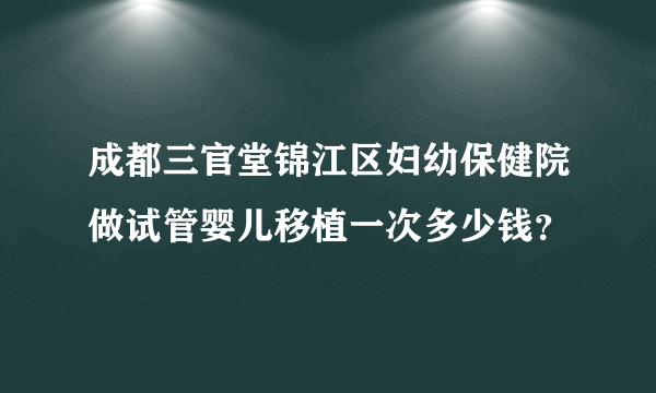 成都三官堂锦江区妇幼保健院做试管婴儿移植一次多少钱？