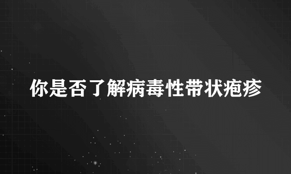 你是否了解病毒性带状疱疹