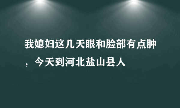 我媳妇这几天眼和脸部有点肿，今天到河北盐山县人