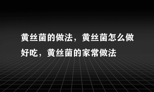 黄丝菌的做法，黄丝菌怎么做好吃，黄丝菌的家常做法