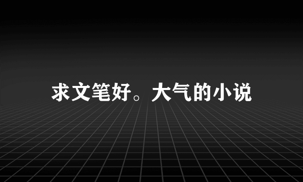 求文笔好。大气的小说