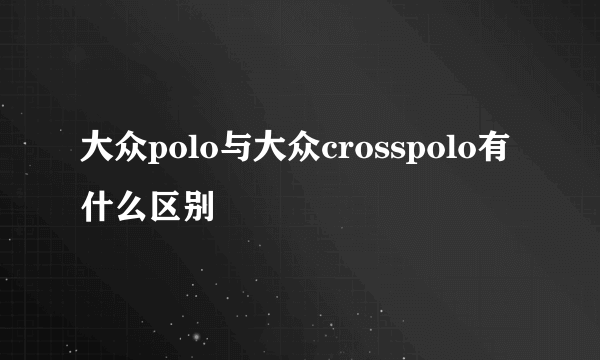 大众polo与大众crosspolo有什么区别