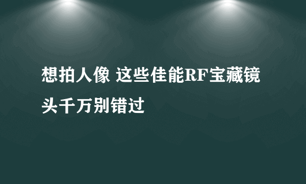 想拍人像 这些佳能RF宝藏镜头千万别错过