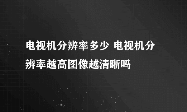 电视机分辨率多少 电视机分辨率越高图像越清晰吗