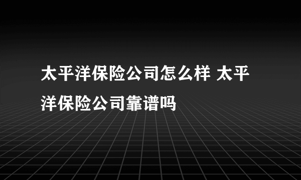 太平洋保险公司怎么样 太平洋保险公司靠谱吗