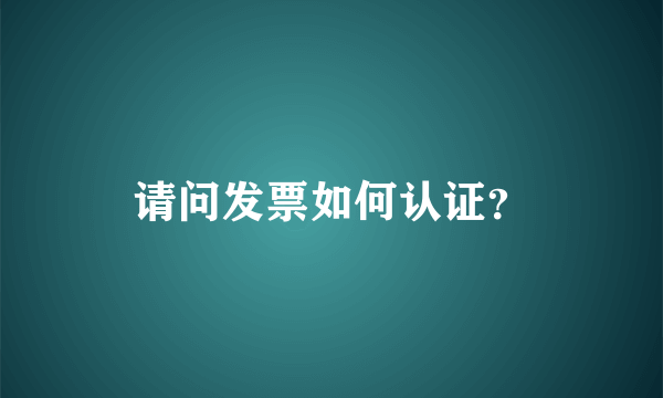 请问发票如何认证？