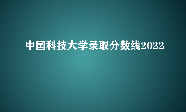 中国科技大学录取分数线2022