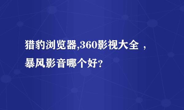 猎豹浏览器,360影视大全 ，暴风影音哪个好？