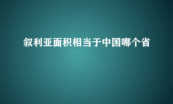 叙利亚面积相当于中国哪个省