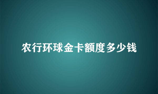 农行环球金卡额度多少钱