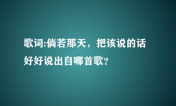 歌词:倘若那天，把该说的话好好说出自哪首歌？