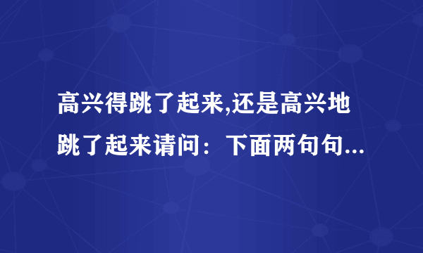 高兴得跳了起来,还是高兴地跳了起来请问：下面两句句子高兴得跳了起来高兴地跳了起来哪个得/地用的对呢?