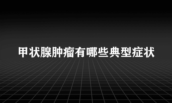 甲状腺肿瘤有哪些典型症状