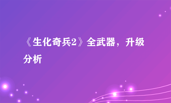 《生化奇兵2》全武器，升级分析