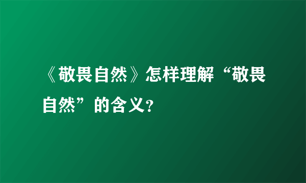 《敬畏自然》怎样理解“敬畏自然”的含义？