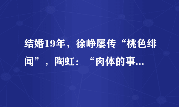 结婚19年，徐峥屡传“桃色绯闻”，陶虹：“肉体的事儿都不叫事”