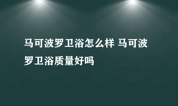 马可波罗卫浴怎么样 马可波罗卫浴质量好吗