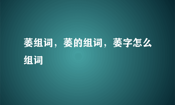 萎组词，萎的组词，萎字怎么组词