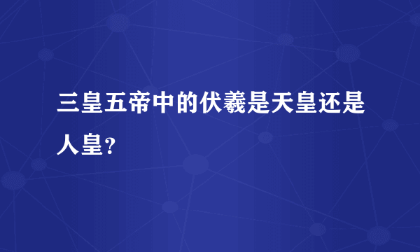 三皇五帝中的伏羲是天皇还是人皇？