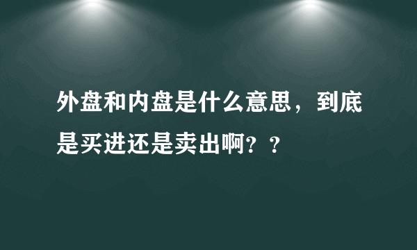 外盘和内盘是什么意思，到底是买进还是卖出啊？？