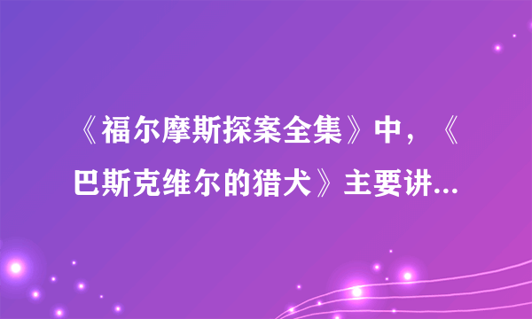 《福尔摩斯探案全集》中，《巴斯克维尔的猎犬》主要讲了什么？