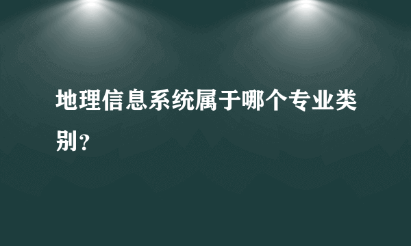 地理信息系统属于哪个专业类别？