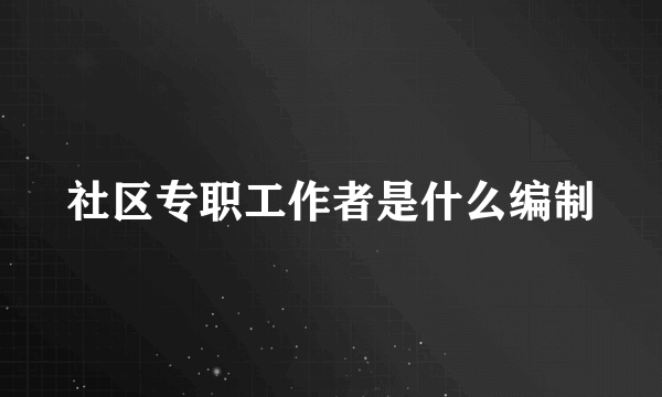 社区专职工作者是什么编制