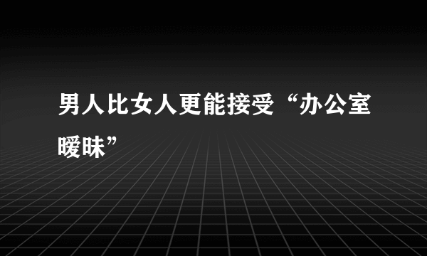 男人比女人更能接受“办公室暧昧”