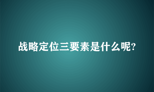 战略定位三要素是什么呢?