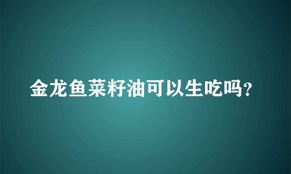 金龙鱼菜籽油可以生吃吗？