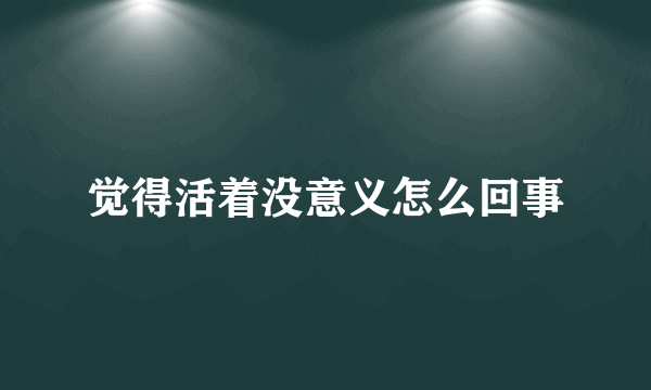 觉得活着没意义怎么回事