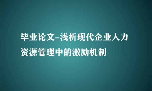 毕业论文-浅析现代企业人力资源管理中的激励机制