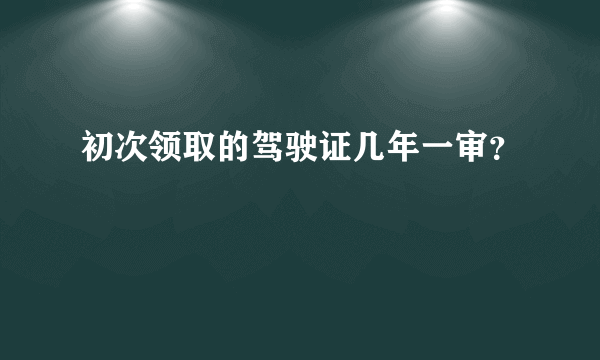 初次领取的驾驶证几年一审？