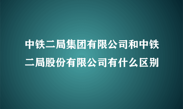 中铁二局集团有限公司和中铁二局股份有限公司有什么区别