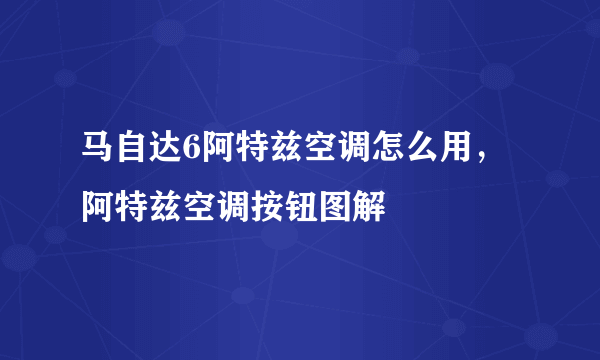 马自达6阿特兹空调怎么用，阿特兹空调按钮图解