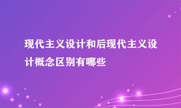 现代主义设计和后现代主义设计概念区别有哪些