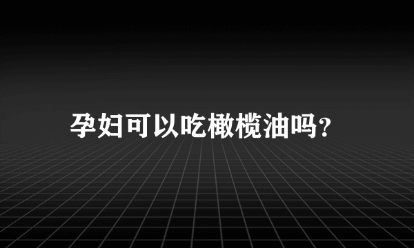 孕妇可以吃橄榄油吗？