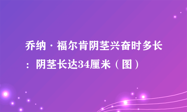 乔纳·福尔肯阴茎兴奋时多长：阴茎长达34厘米（图）