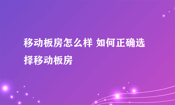 移动板房怎么样 如何正确选择移动板房