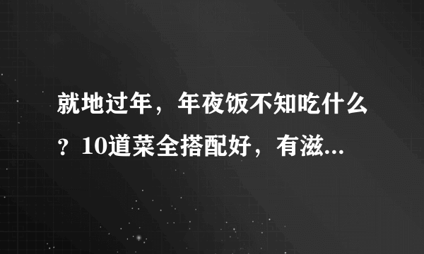 就地过年，年夜饭不知吃什么？10道菜全搭配好，有滋味又好吃