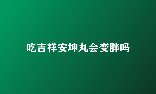 吃吉祥安坤丸会变胖吗