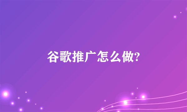 谷歌推广怎么做?