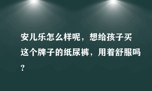 安儿乐怎么样呢，想给孩子买这个牌子的纸尿裤，用着舒服吗？